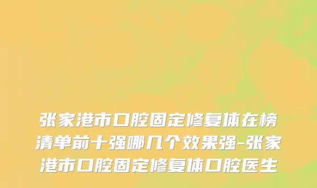 张家港市口腔固定修复体在榜清单前十强哪几个效果强-张家港市口腔固定修复体口腔医生