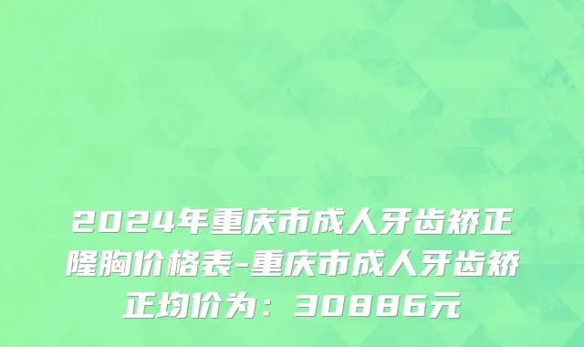 2024年重庆市成人牙齿矫正隆胸价格表-重庆市成人牙齿矫正均价为：30886元