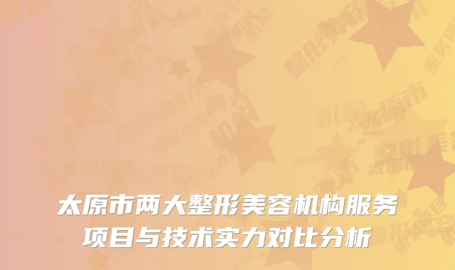 太原市两大整形美容机构服务项目与技术实力对比分析