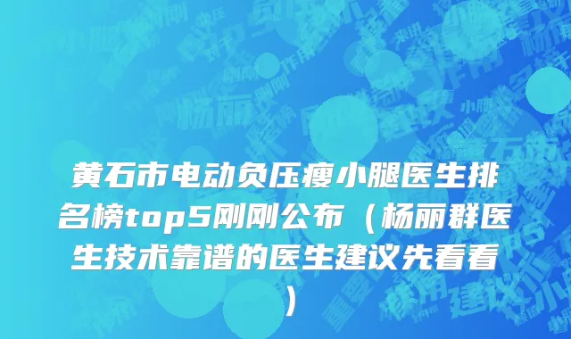 黄石市电动负压瘦小腿医生排名榜top5刚刚公布（杨丽群医生技术靠谱的医生建议先看看）