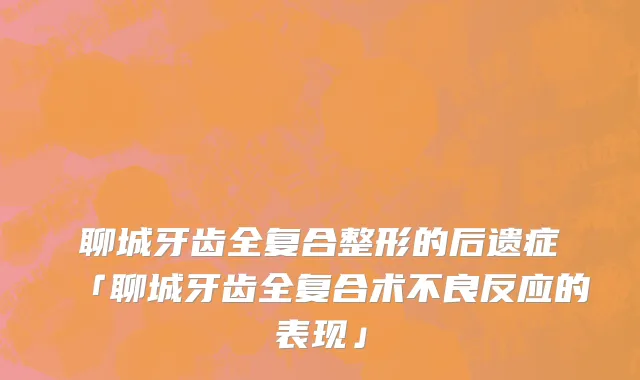 聊城牙齿全复合整形的后遗症「聊城牙齿全复合术不良反应的表现」