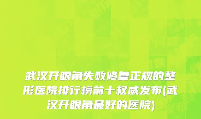 武汉开眼角失败修复正规的整形医院排行榜前十权威发布(武汉开眼角最好的医院)