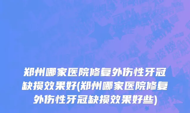 郑州哪家医院修复外伤性牙冠缺损效果好(郑州哪家医院修复外伤性牙冠缺损效果好些)