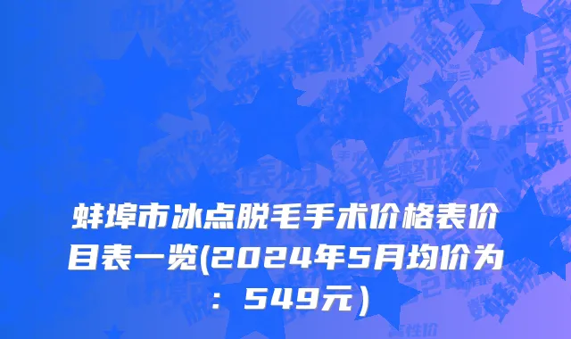蚌埠市冰点脱毛手术价格表价目表一览(2024年5月均价为：549元）