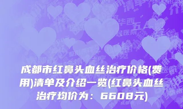 成都市红鼻头血丝治疗价格(费用)清单及介绍一览(红鼻头血丝治疗均价为：6608元)