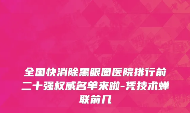 全国快消除黑眼圈医院排行前二十强权威名单来啦-凭技术蝉联前几