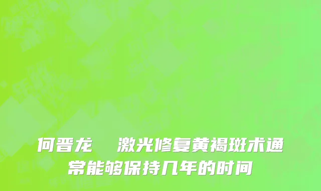 何晋龙  激光修复黄褐斑术通常能够保持几年的时间