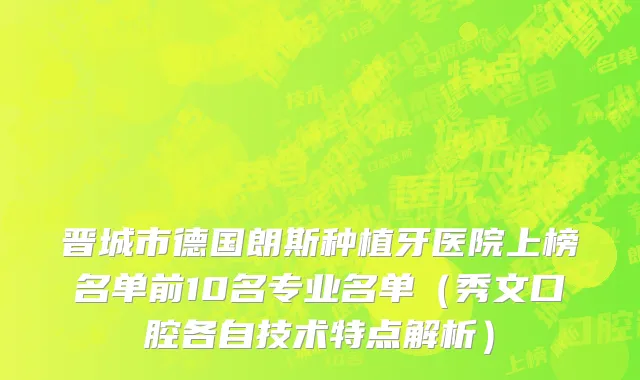 晋城市德国朗斯种植牙医院上榜名单前10名专业名单（秀文口腔各自技术特点解析）
