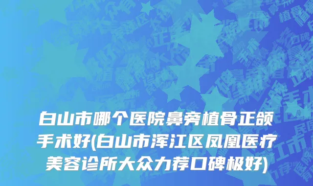 白山市哪个医院鼻旁植骨正颌手术好(白山市浑江区凤凰医疗美容诊所大众力荐口碑极好)