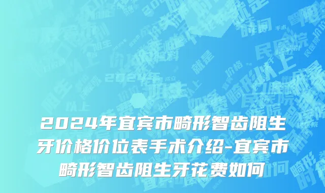 2024年宜宾市畸形智齿阻生牙价格价位表手术介绍-宜宾市畸形智齿阻生牙花费如何
