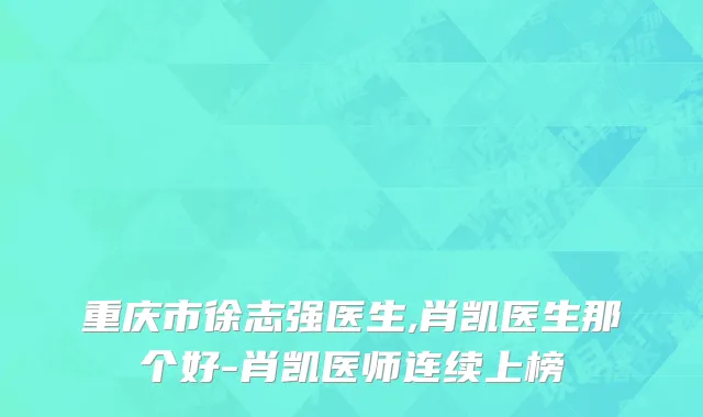 重庆市徐志强医生,肖凯医生那个好-肖凯医师连续上榜