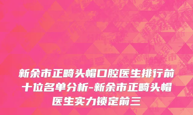 新余市正畸头帽口腔医生排行前十位名单分析-新余市正畸头帽医生实力锁定前三