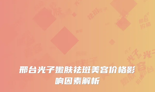 邢台光子嫩肤祛斑美容价格影响因素解析