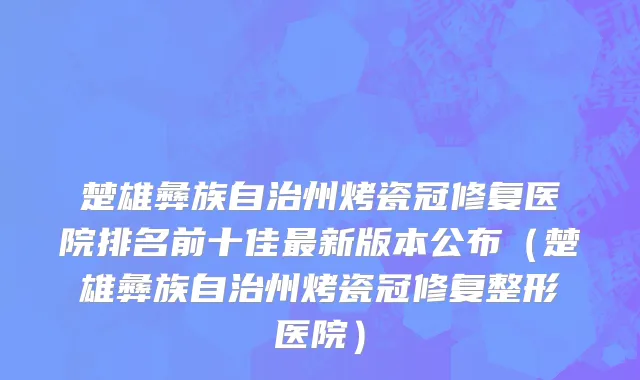 楚雄彝族自治州烤瓷冠修复医院排名前十佳最新版本公布（楚雄彝族自治州烤瓷冠修复整形医院）