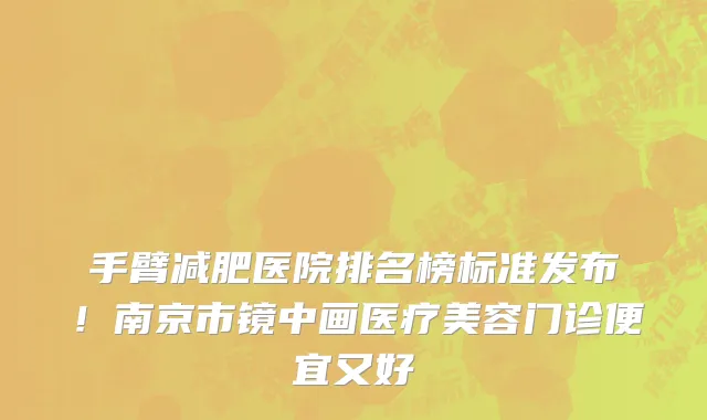 手臂减肥医院排名榜标准发布！南京市镜中画医疗美容门诊便宜又好