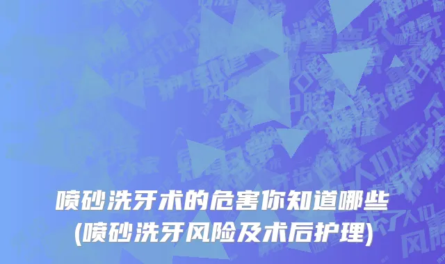 喷砂洗牙术的危害你知道哪些(喷砂洗牙风险及术后护理)