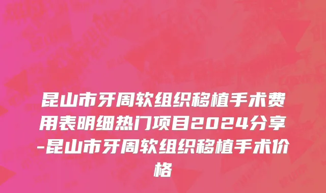 昆山市牙周软组织移植手术费用表明细热门项目2024分享-昆山市牙周软组织移植手术价格