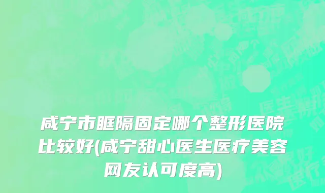 咸宁市眶隔固定哪个整形医院比较好(咸宁甜心医生医疗美容网友认可度高)