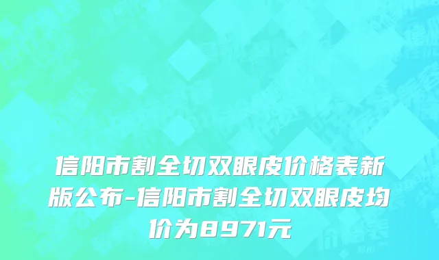 信阳市割全切双眼皮价格表新版公布-信阳市割全切双眼皮均价为8971元