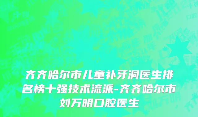 齐齐哈尔市儿童补牙洞医生排名榜十强技术流派-齐齐哈尔市刘万明口腔医生