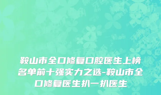 鞍山市全口修复口腔医生上榜名单前十强实力之选-鞍山市全口修复医生扒一扒医生