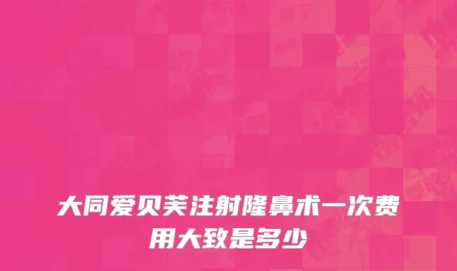 大同爱贝芙注射隆鼻术一次费用大致是多少