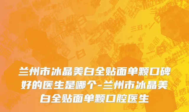 兰州市冰晶美白全贴面单颗口碑好的医生是哪个-兰州市冰晶美白全贴面单颗口腔医生