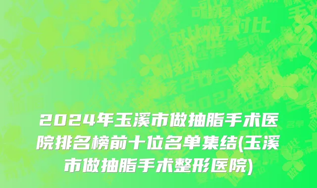 2024年玉溪市做抽脂手术医院排名榜前十位名单集结(玉溪市做抽脂手术整形医院)