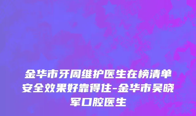 金华市牙周维护医生在榜清单安全效果好靠得住-金华市吴晓军口腔医生