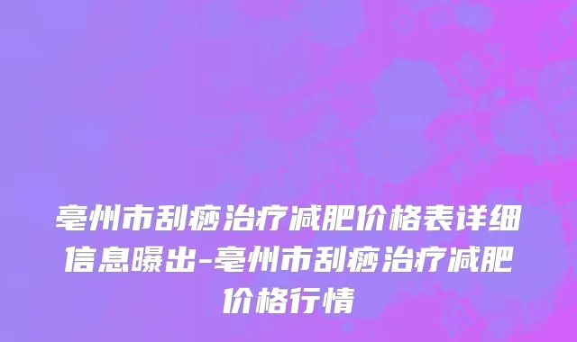 亳州市刮痧治疗减肥价格表详细信息曝出-亳州市刮痧治疗减肥价格行情
