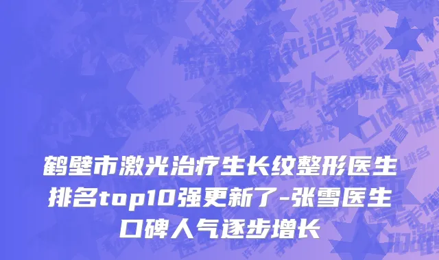 鹤壁市激光治疗生长纹整形医生排名top10强更新了-张雪医生口碑人气逐步增长