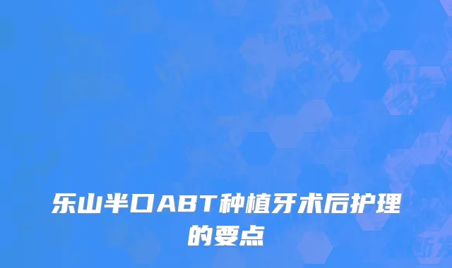 乐山半口ABT种植牙术后护理的要点