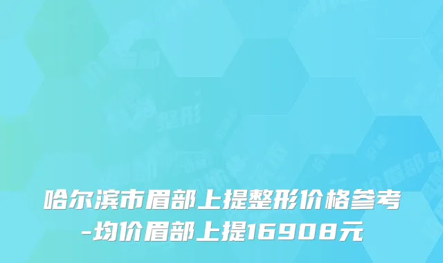 哈尔滨市眉部上提整形价格参考-均价眉部上提16908元