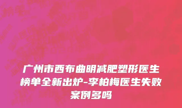 广州市西布曲明减肥塑形医生榜单全新出炉-李柏梅医生失败案例多吗