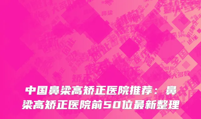 中国鼻梁高矫正医院推荐：鼻梁高矫正医院前50位最新整理
