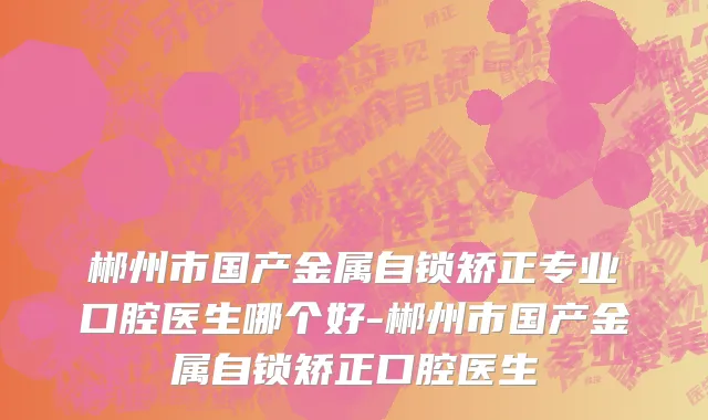 郴州市国产金属自锁矫正专业口腔医生哪个好-郴州市国产金属自锁矫正口腔医生