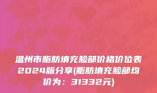 温州市脂肪填充脸部价格价位表2024版分享(脂肪填充脸部均价为：31332元)