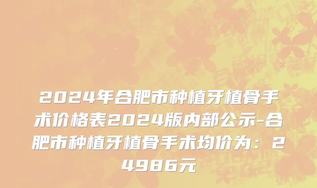 2024年合肥市种植牙植骨手术价格表2024版内部公示-合肥市种植牙植骨手术均价为：24986元
