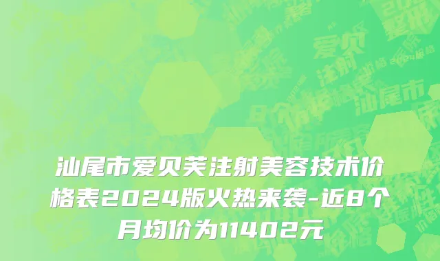 汕尾市爱贝芙注射美容技术价格表2024版火热来袭-近8个月均价为11402元