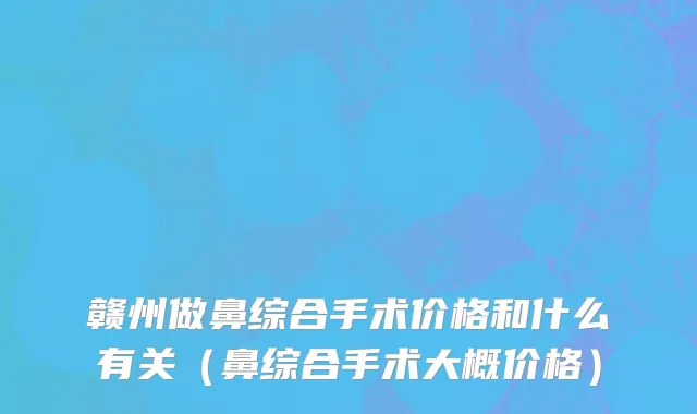赣州做鼻综合手术价格和什么有关（鼻综合手术大概价格）