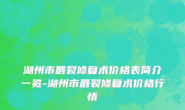 湖州市唇裂修复术价格表简介一览-湖州市唇裂修复术价格行情