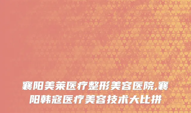 襄阳美莱医疗整形美容医院,襄阳韩寇医疗美容技术大比拼