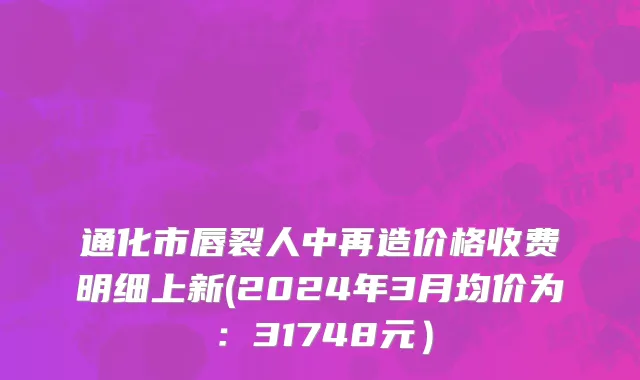 通化市唇裂人中再造价格收费明细上新(2024年3月均价为：31748元）