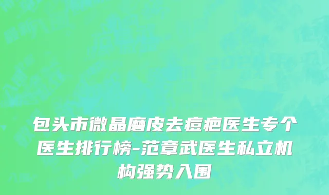 包头市微晶磨皮去痘疤医生专个医生排行榜-范章武医生私立机构强势入围