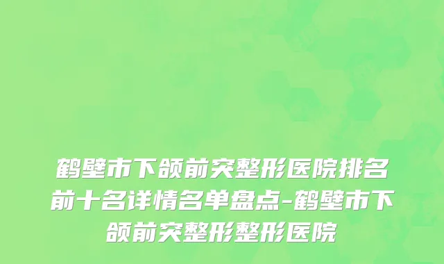 鹤壁市下颌前突整形医院排名前十名详情名单盘点-鹤壁市下颌前突整形整形医院