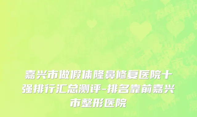 嘉兴市做假体隆鼻修复医院十强排行汇总测评-排名靠前嘉兴市整形医院