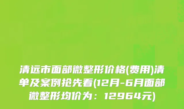 清远市面部微整形价格(费用)清单及案例抢先看(12月-6月面部微整形均价为：12964元)