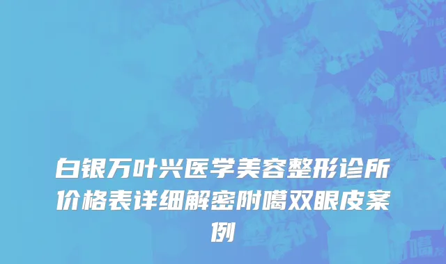 白银万叶兴医学美容整形诊所价格表详细解密附噶双眼皮案例