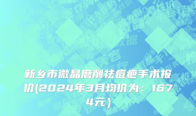 新乡市微晶磨削祛痘疤手术报价(2024年3月均价为：1674元）