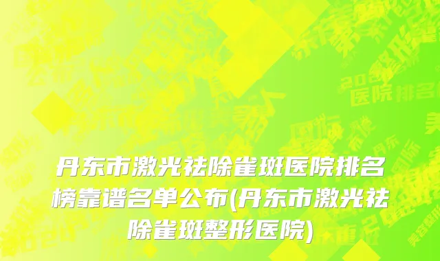 丹东市激光祛除雀斑医院排名榜靠谱名单公布(丹东市激光祛除雀斑整形医院)